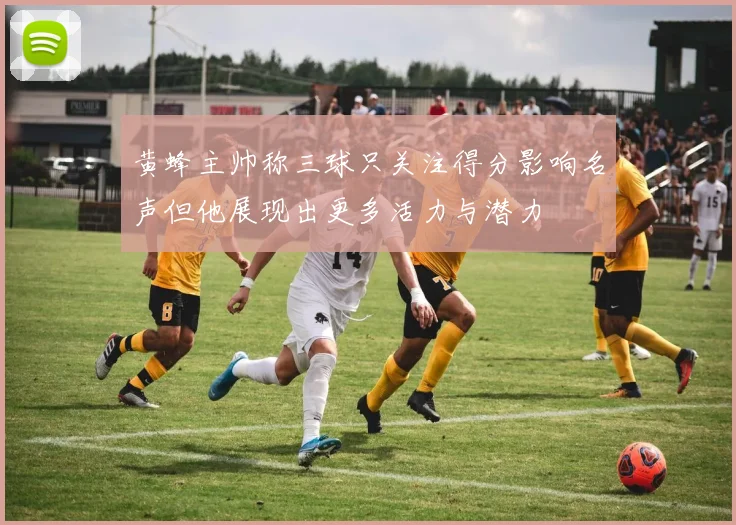黄蜂主帅称三球只关注得分影响名声但他展现出更多活力与潜力