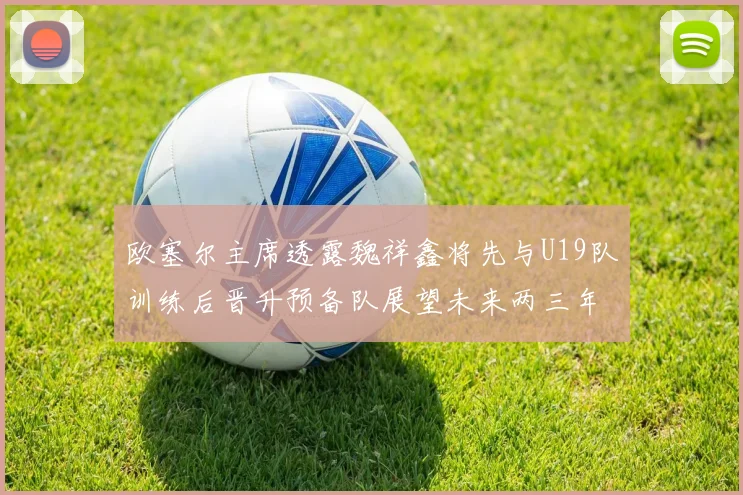 欧塞尔主席透露魏祥鑫将先与U19队训练后晋升预备队展望未来两三年进入一线队