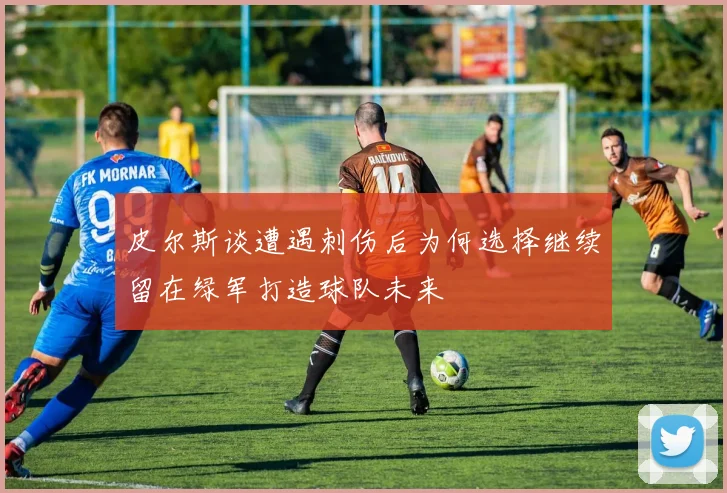 皮尔斯谈遭遇刺伤后为何选择继续留在绿军打造球队未来