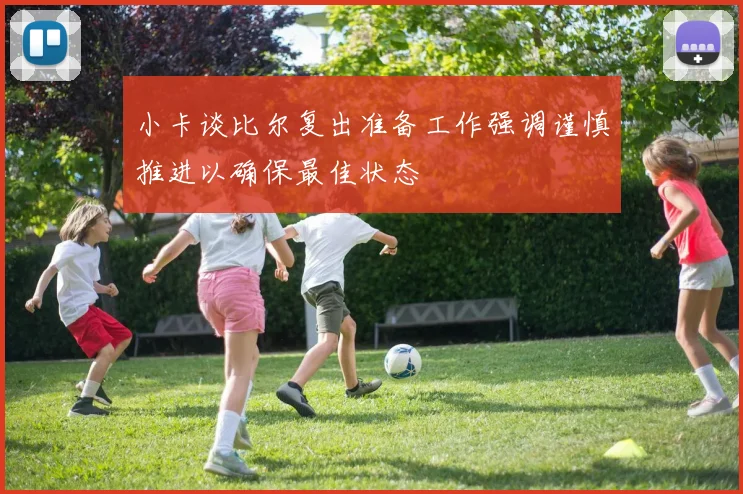 小卡谈比尔复出准备工作强调谨慎推进以确保最佳状态