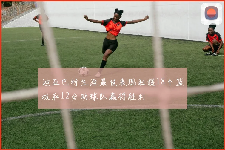 迪亚巴特生涯最佳表现狂揽18个篮板和12分助球队赢得胜利