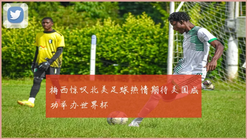 梅西惊叹北美足球热情期待美国成功举办世界杯