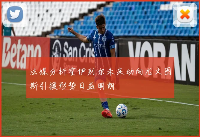 法媒分析霍伊别尔未来动向尤文图斯引援形势日益明朗