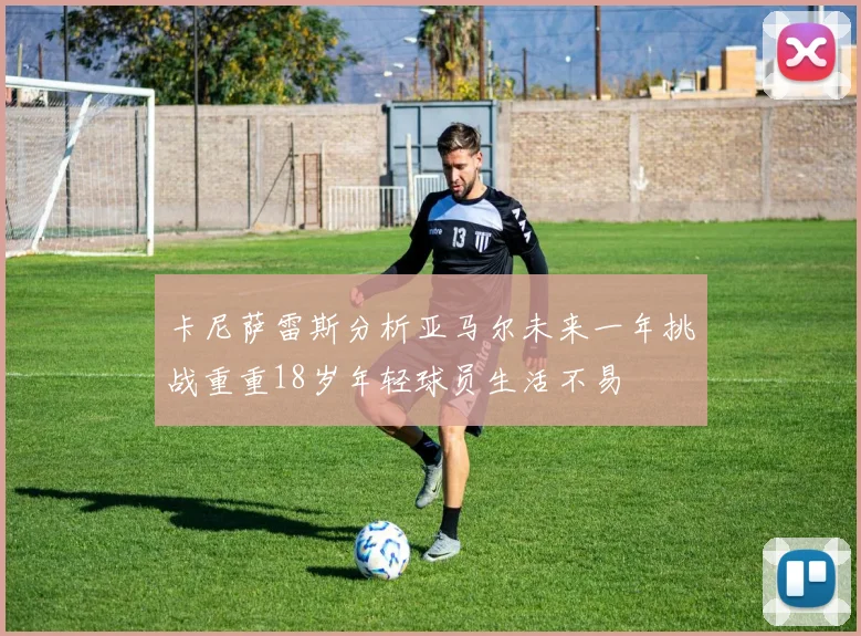 卡尼萨雷斯分析亚马尔未来一年挑战重重18岁年轻球员生活不易