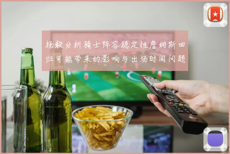 杨毅分析骑士阵容稳定性詹姆斯回归可能带来的影响与出场时间问题