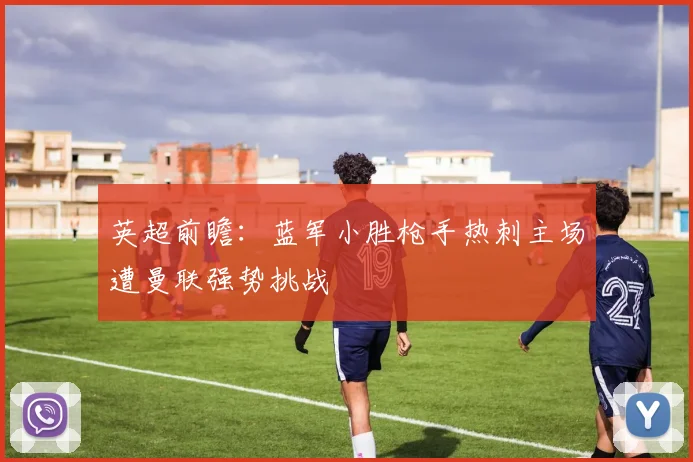 英超前瞻：蓝军小胜枪手热刺主场遭曼联强势挑战