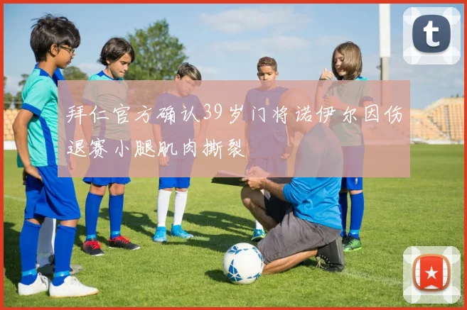拜仁官方确认39岁门将诺伊尔因伤退赛小腿肌肉撕裂