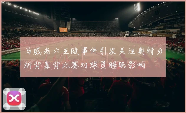马威老六互殴事件引发关注奥特分析背靠背比赛对球员睡眠影响