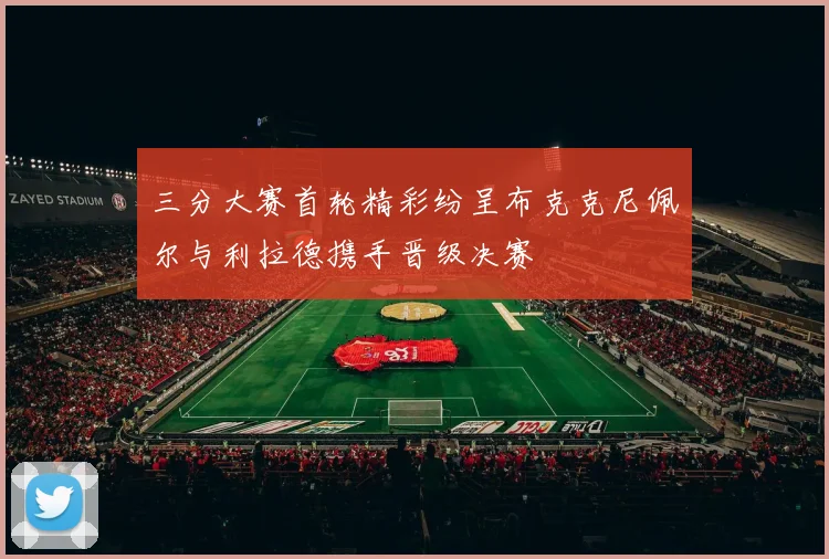 三分大赛首轮精彩纷呈布克克尼佩尔与利拉德携手晋级决赛