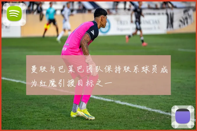 曼联与巴莱巴团队保持联系球员成为红魔引援目标之一