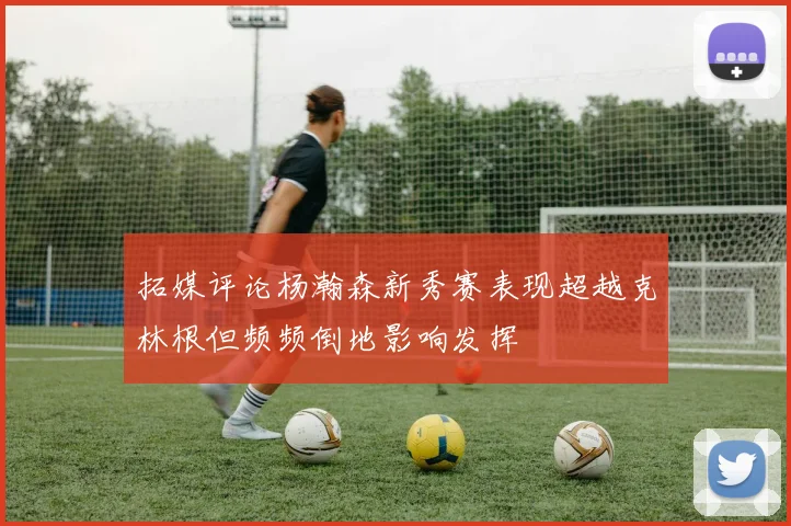 拓媒评论杨瀚森新秀赛表现超越克林根但频频倒地影响发挥