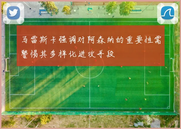 马雷斯卡强调对阿森纳的重要性需警惕其多样化进攻手段