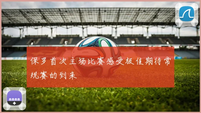 保罗首次主场比赛感受极佳期待常规赛的到来