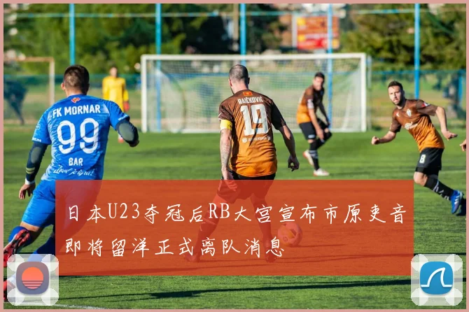 日本U23夺冠后RB大宫宣布市原吏音即将留洋正式离队消息