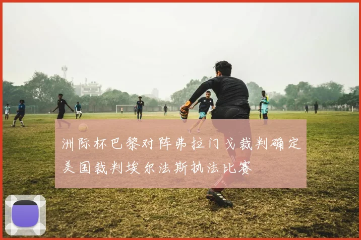 洲际杯巴黎对阵弗拉门戈裁判确定美国裁判埃尔法斯执法比赛
