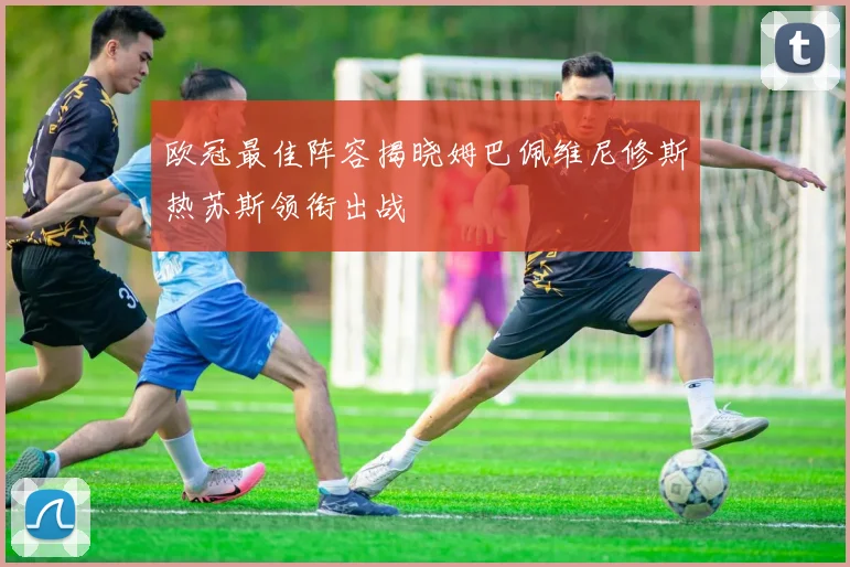 欧冠最佳阵容揭晓姆巴佩维尼修斯热苏斯领衔出战