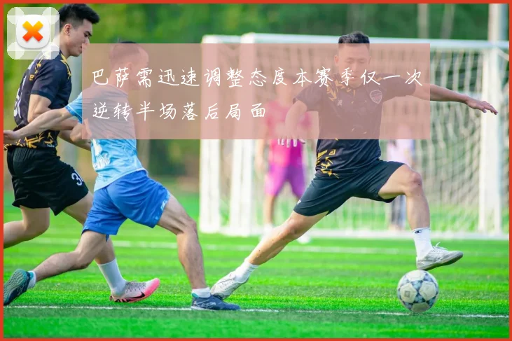 巴萨需迅速调整态度本赛季仅一次逆转半场落后局面