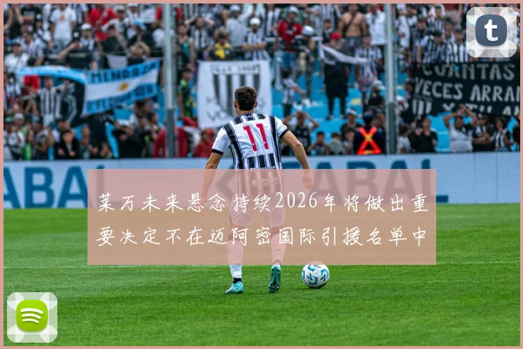 莱万未来悬念持续2026年将做出重要决定不在迈阿密国际引援名单中