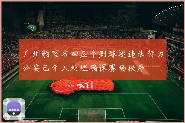 广州豹官方回应个别球迷违法行为公安已介入处理确保赛场秩序
