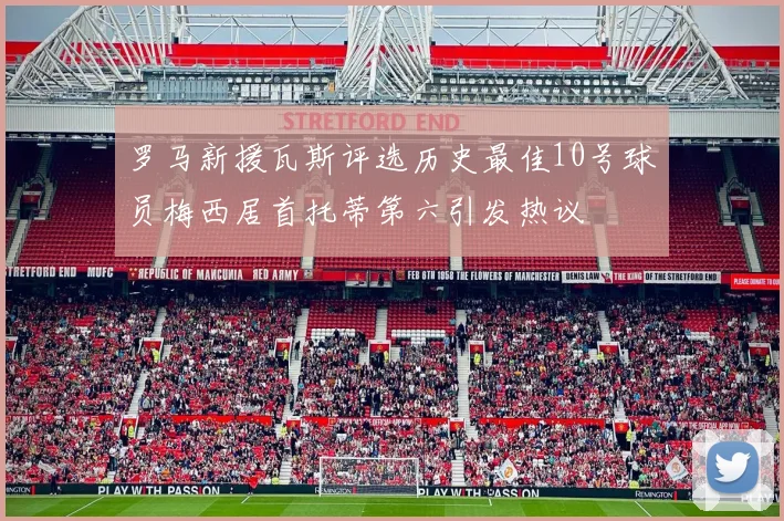 罗马新援瓦斯评选历史最佳10号球员梅西居首托蒂第六引发热议