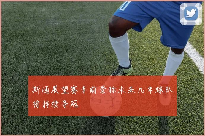 斯通展望赛季前景称未来几年球队将持续争冠