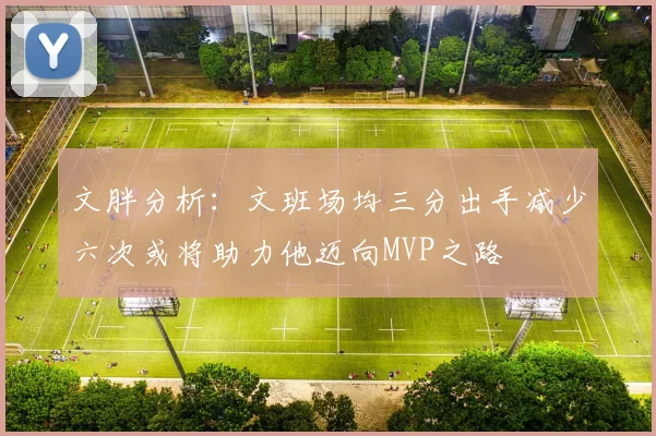 文胖分析：文班场均三分出手减少六次或将助力他迈向MVP之路