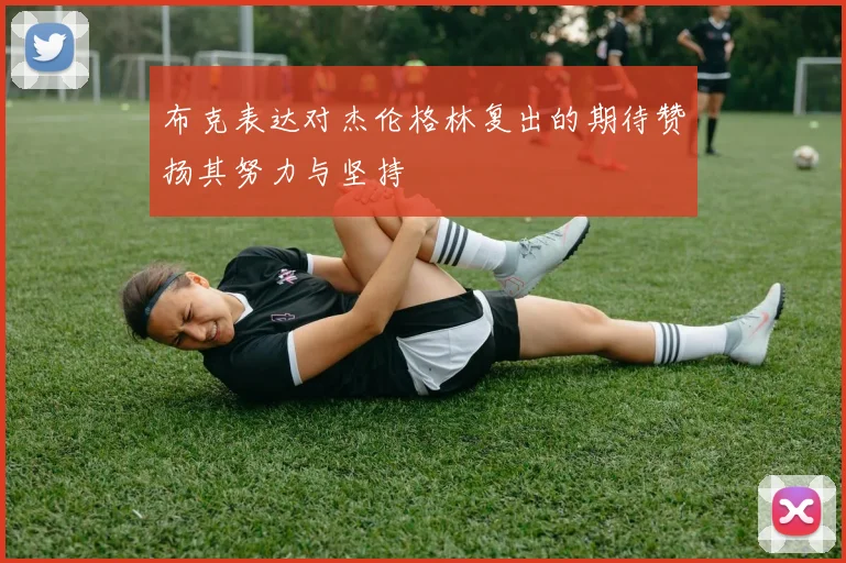 布克表达对杰伦格林复出的期待赞扬其努力与坚持