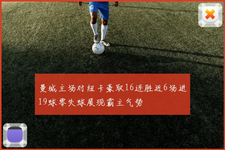 曼城主场对纽卡豪取16连胜近6场进19球零失球展现霸主气势