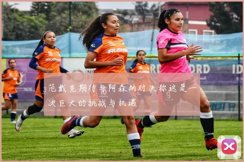 范戴克期待与阿森纳对决称这是一次巨大的挑战与机遇