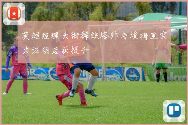 英超经理头衔稀缺塔帅与埃梅里实力证明后获提升