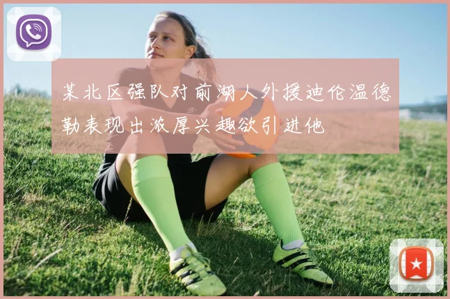 某北区强队对前湖人外援迪伦温德勒表现出浓厚兴趣欲引进他