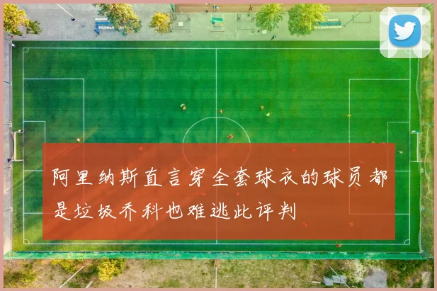 阿里纳斯直言穿全套球衣的球员都是垃圾乔科也难逃此评判