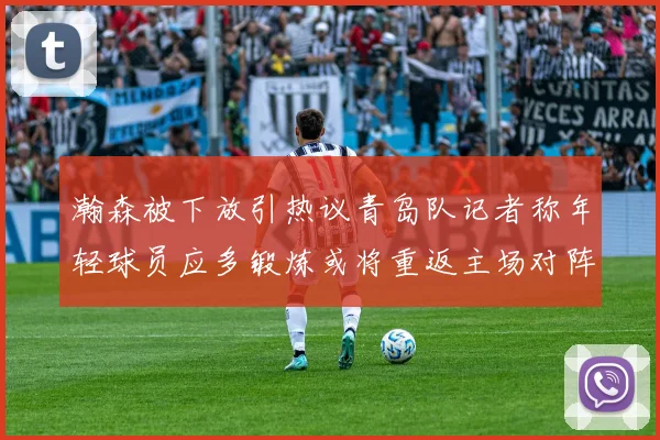 瀚森被下放引热议青岛队记者称年轻球员应多锻炼或将重返主场对阵国王