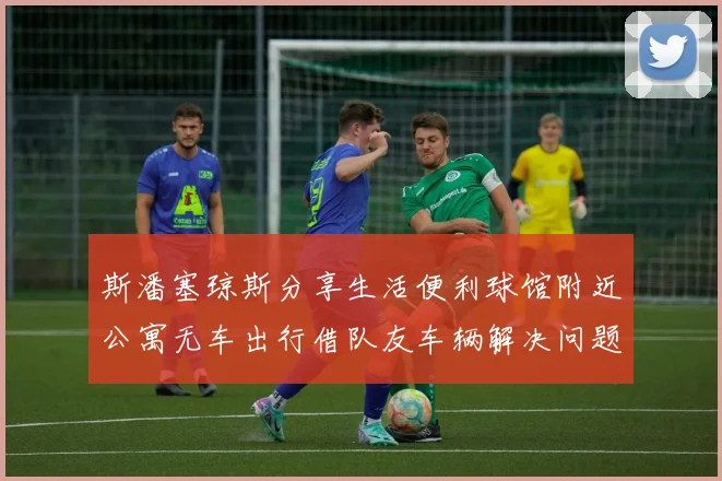 斯潘塞琼斯分享生活便利球馆附近公寓无车出行借队友车辆解决问题