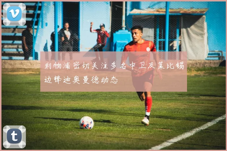 利物浦密切关注多名中卫及莱比锡边锋迪奥曼德动态