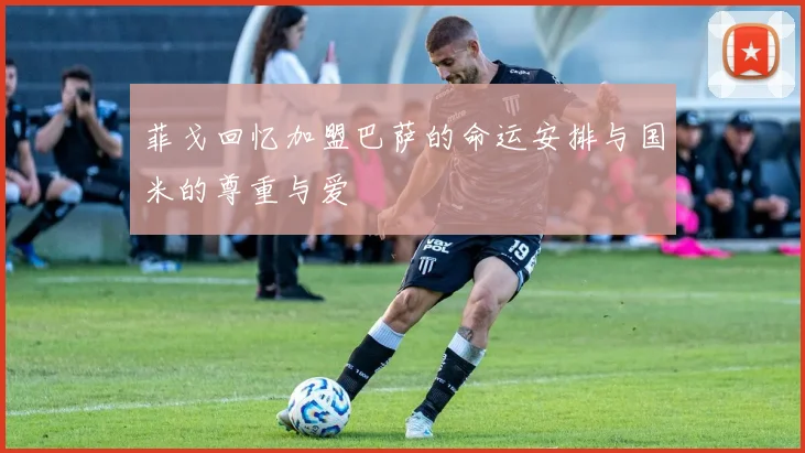 菲戈回忆加盟巴萨的命运安排与国米的尊重与爱