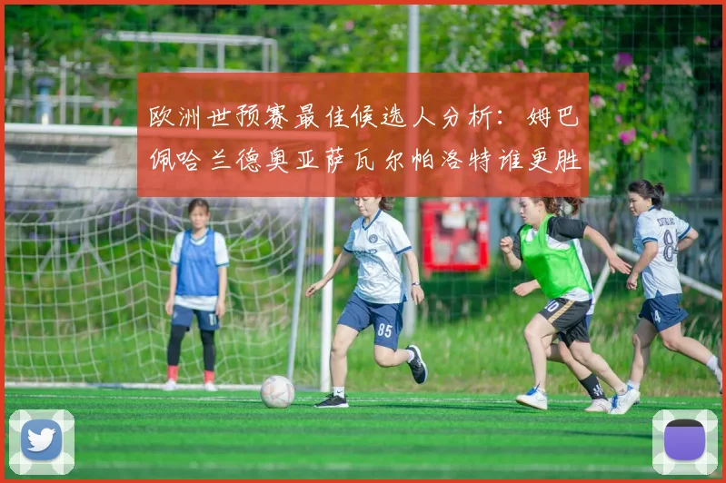 欧洲世预赛最佳候选人分析：姆巴佩哈兰德奥亚萨瓦尔帕洛特谁更胜一筹