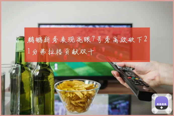 鹈鹕新秀表现亮眼7号秀高效砍下21分弗拉格贡献双十