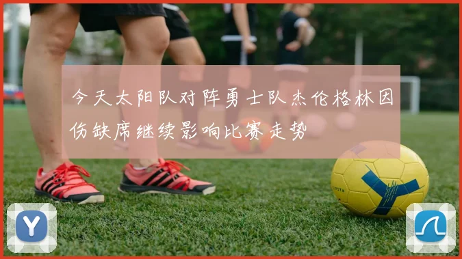 今天太阳队对阵勇士队杰伦格林因伤缺席继续影响比赛走势