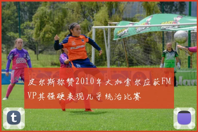 皮尔斯称赞2010年大加索尔应获FMVP其强硬表现几乎统治比赛