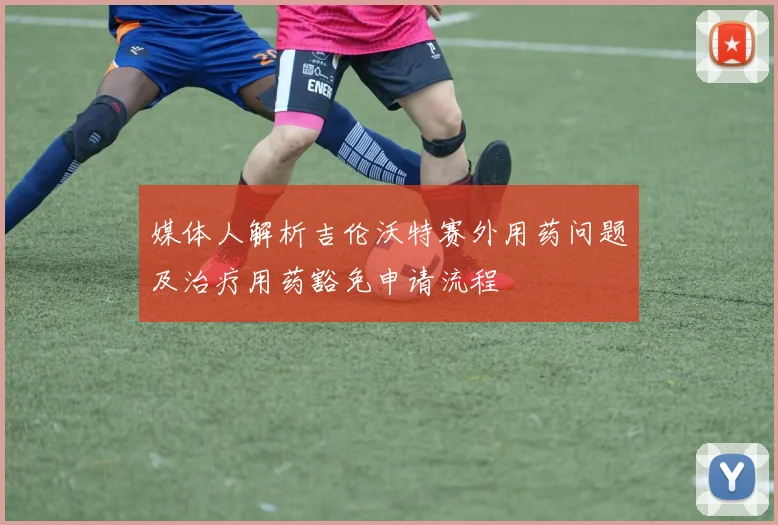 媒体人解析吉伦沃特赛外用药问题及治疗用药豁免申请流程