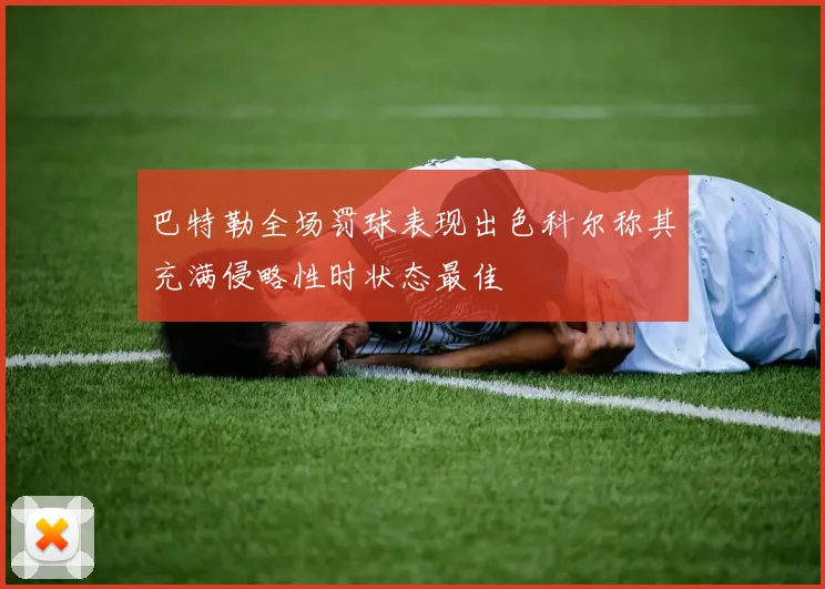 巴特勒全场罚球表现出色科尔称其充满侵略性时状态最佳