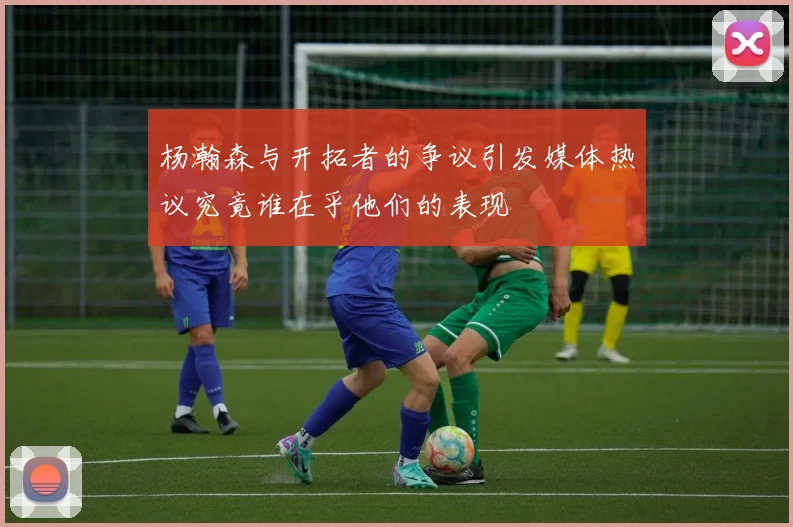 杨瀚森与开拓者的争议引发媒体热议究竟谁在乎他们的表现