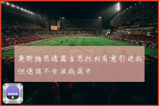 奥斯梅恩透露吉恩托利有意引进我但德佬不会放我离开