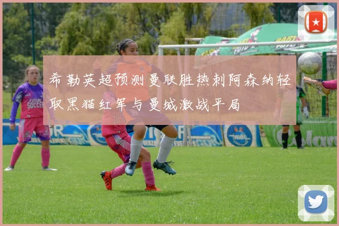 希勒英超预测曼联胜热刺阿森纳轻取黑猫红军与曼城激战平局