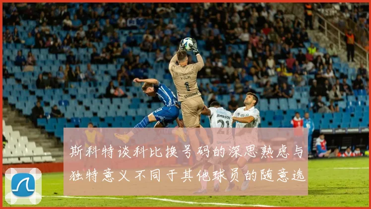 斯科特谈科比换号码的深思熟虑与独特意义不同于其他球员的随意选择