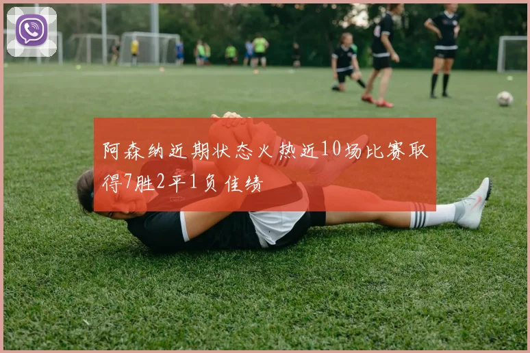 阿森纳近期状态火热近10场比赛取得7胜2平1负佳绩
