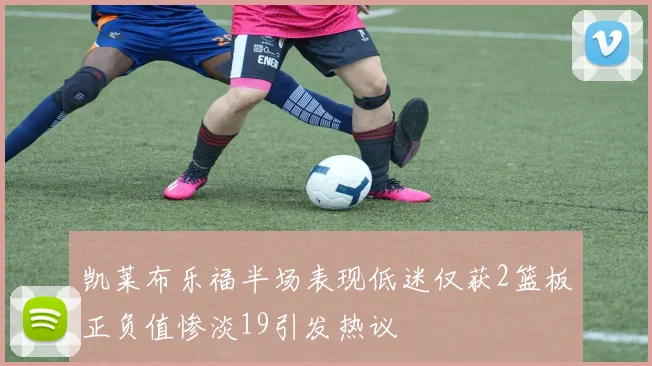凯莱布乐福半场表现低迷仅获2篮板正负值惨淡19引发热议