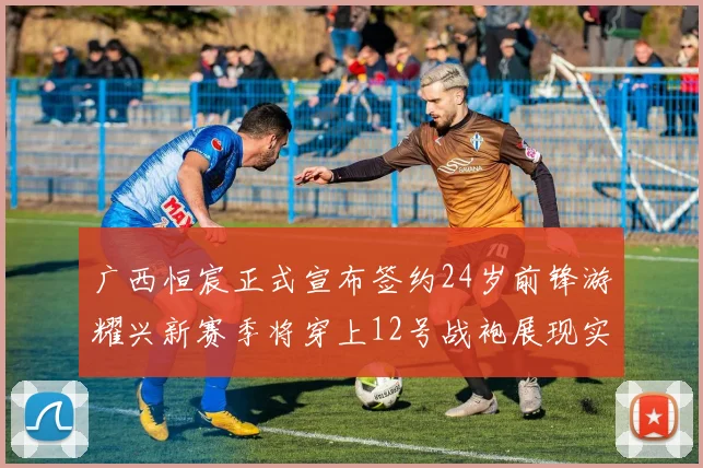 广西恒宸正式宣布签约24岁前锋游耀兴新赛季将穿上12号战袍展现实力