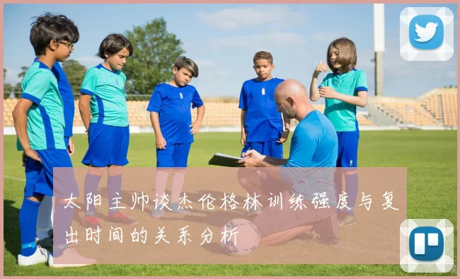 太阳主帅谈杰伦格林训练强度与复出时间的关系分析